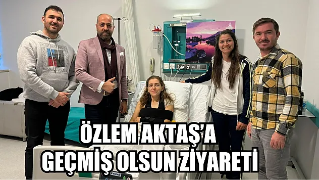 Özlem Aktaş'a geçmiş olsun ziyareti