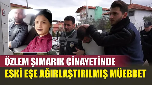Özlem Şımarık cinayetinde eski eşe ağırlaştırılmış müebbet