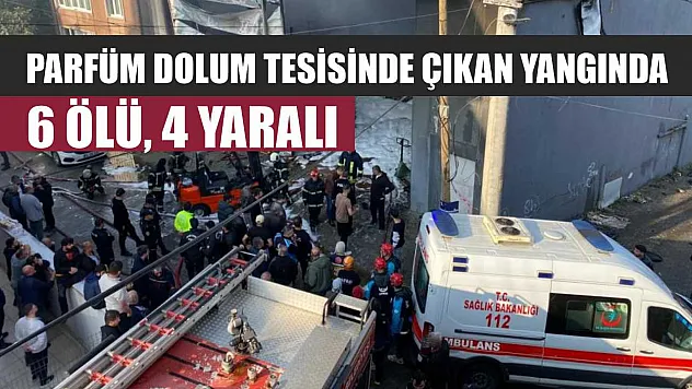 Parfüm dolum tesisinde çıkan yangında 6 ölü, 4 yaralı