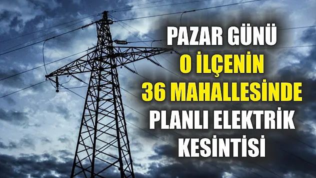 Pazar günü o ilçenin 36 mahallesinde planlı elektrik kesintisi