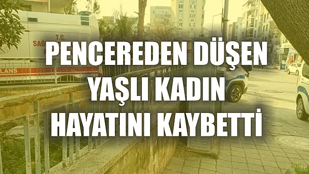 Pencereden düşen yaşlı kadın hayatını kaybetti
