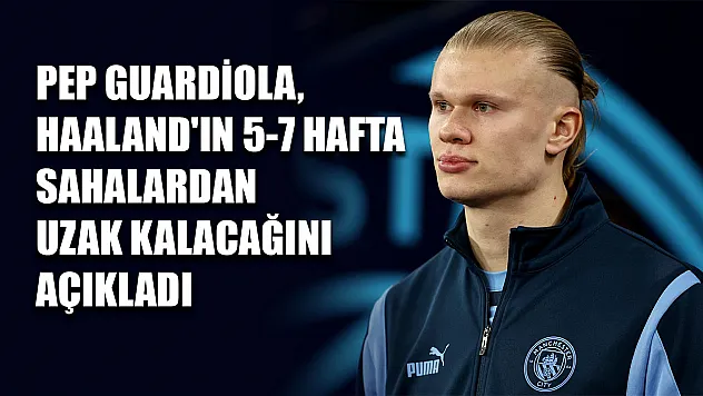 Pep Guardiola, Haaland'ın 5-7 hafta sahalardan uzak kalacağını açıkladı