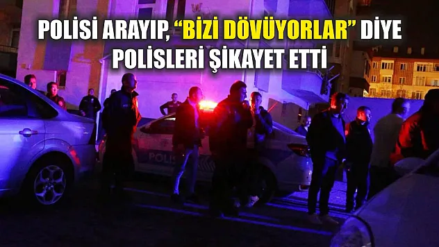 Polisi arayıp, 'Bizi dövüyorlar' diye polisleri şikayet etti