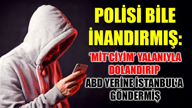 Polisi bile inandırmış: 'MİT'ciyim' yalanıyla dolandırıp ABD yerine İstanbul'a göndermiş