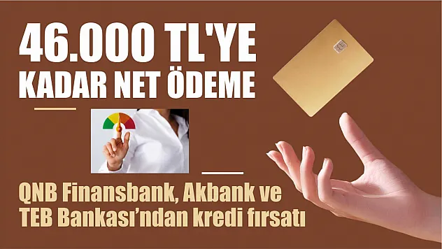 QNB Finansbank, Akbank ve TEB Bankası'ndan kredi fırsatı 46.000 TL'ye kadar net ödeme