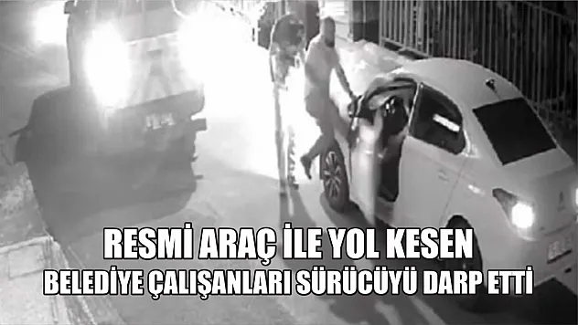 Resmi araç ile yol kesen belediye çalışanları sürücüyü darp etti