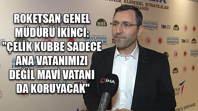 ROKETSAN Genel Müdürü İkinci: 'Çelik Kubbe sadece ana vatanımızı değil mavi vatanı da koruyacak'