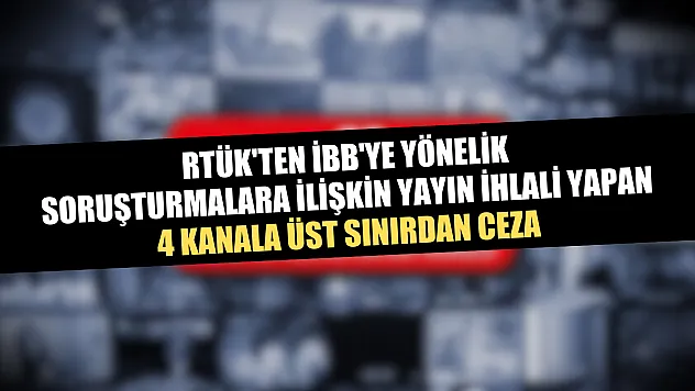 RTÜK'ten İBB'ye yönelik soruşturmalara ilişkin yayın ihlali yapan 4 kanala üst sınırdan ceza