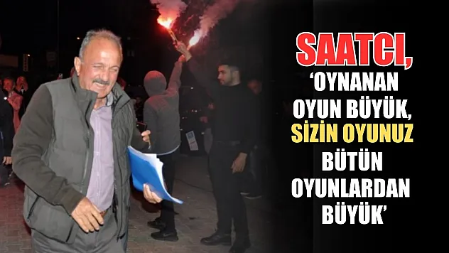 Saatcı, 'Oynanan oyun büyük, sizin oyunuz bütün oyunlardan büyük'