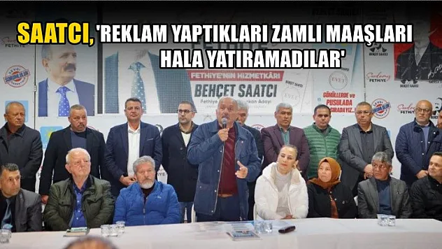 Saatcı, 'Reklam Yaptıkları Zamlı Maaşları Hala Yatıramadılar'
