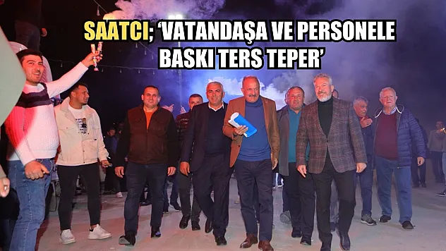 Saatcı 'Vatandaşa ve Personele Baskı Ters Teper'
