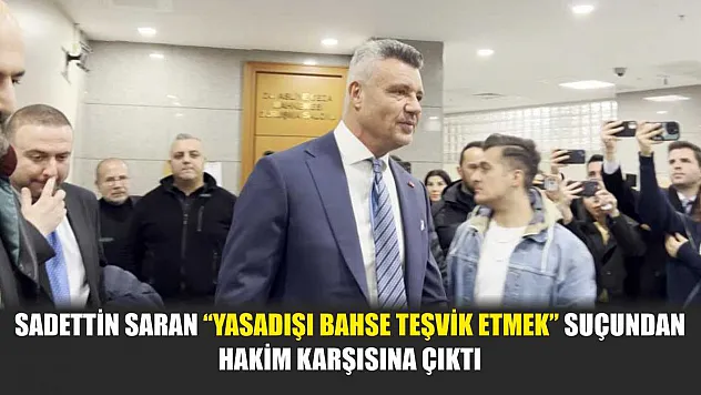 Sadettin Saran 'yasadışı bahse teşvik etmek' suçundan hakim karşısına çıktı