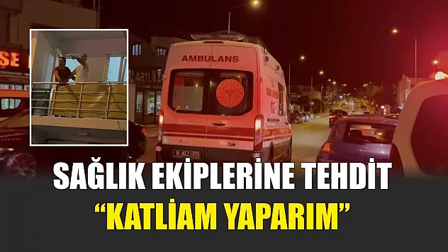 Sağlık ekiplerine tehdit: 'Katliam yaparım'