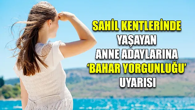 Sahil kentlerinde yaşayan anne adaylarına 'bahar yorgunluğu' uyarısı