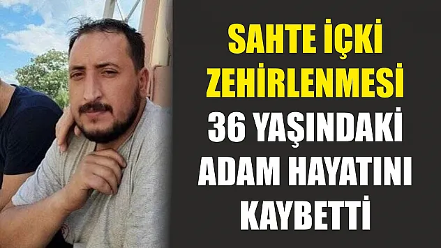 Sahte İçki Zehirlenmesi: 36 Yaşındaki Adam Hayatını Kaybetti