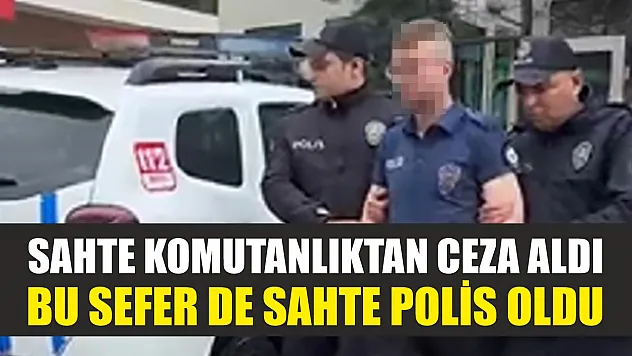 Sahte komutanlıktan ceza aldı, bu sefer de sahte polis oldu