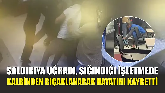 Saldırıya uğradı, sığındığı işletmede kalbinden bıçaklanarak hayatını kaybetti