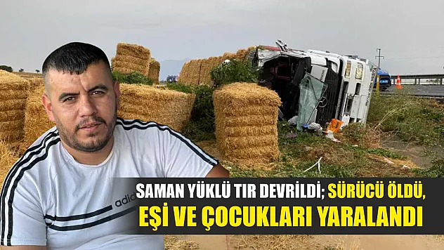 Saman yüklü tır devrildi sürücü öldü, eşi ve çocukları yaralandı