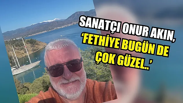 Sanatçı Onur Akın, 'Fethiye bugün de çok güzel..'