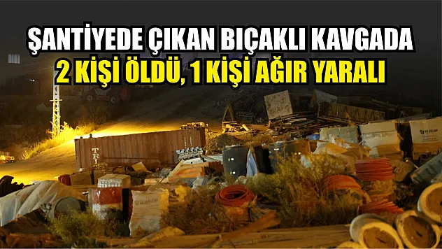 Şantiyede çıkan bıçaklı kavgada 2 kişi öldü, 1 kişi ağır yaralı