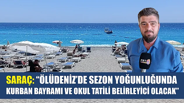 Saraç: 'Ölüdeniz'de Sezon Yoğunluğunda Kurban Bayramı ve Okul Tatili Belirleyici Olacak'