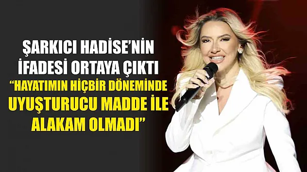 Şarkıcı Hadise'nin ifadesi ortaya çıktı: 'Hayatımın hiçbir döneminde uyuşturucu madde ile alakam olmadı'