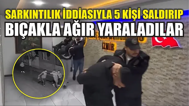 Sarkıntılık iddiasıyla 5 kişi saldırıp bıçakla ağır yaraladılar