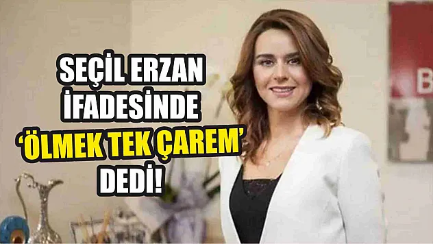 Seçil Erzan ifadesinde 'Ölmek tek çarem' dedi!