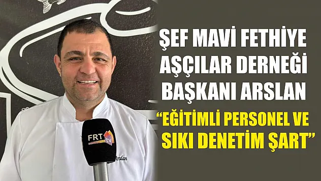 Şef Mavi Fethiye Aşçılar Derneği Başkanı Arslan, 'Eğitimli personel ve sıkı denetim şart'