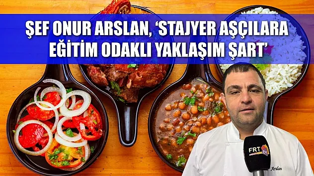 Şef Onur Arslan, 'Stajyer aşçılara eğitim odaklı yaklaşım şart'