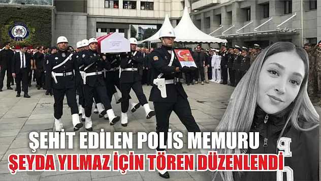 Şehit edilen polis memuru Şeyda Yılmaz için tören düzenlendi