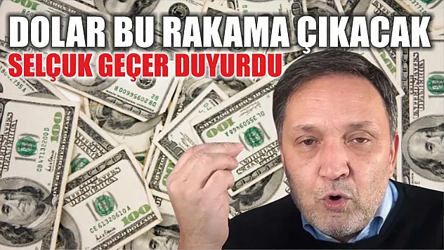 Selçuk Geçer duyurdu: Dolar bu rakama çıkacak