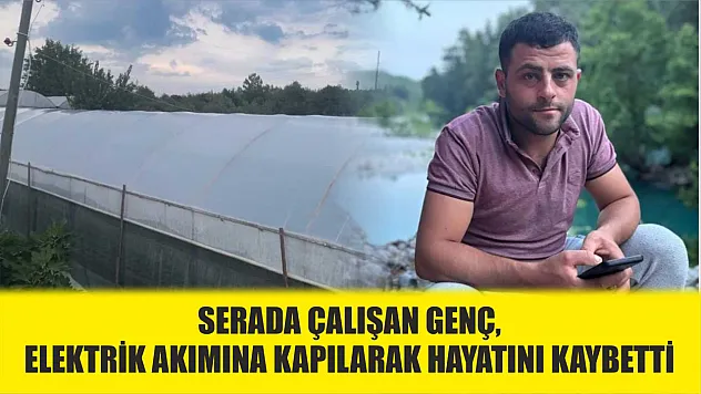 Serada çalışan genç, elektrik akımına kapılarak hayatını kaybetti