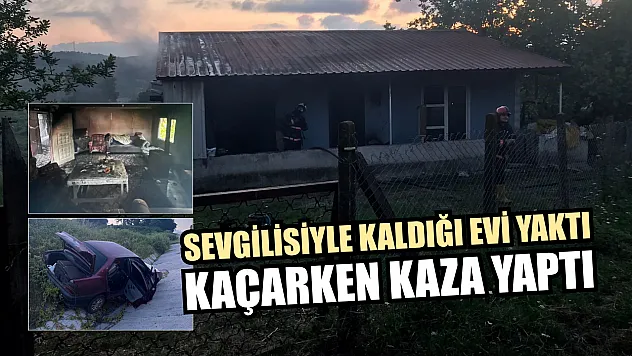 Sevgilisiyle kaldığı evi yaktı, kaçarken kaza yaptı