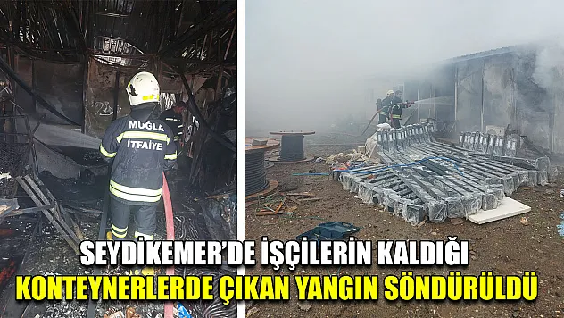 Seydikemer'de işçilerin kaldığı konteynerlerde çıkan yangın söndürüldü