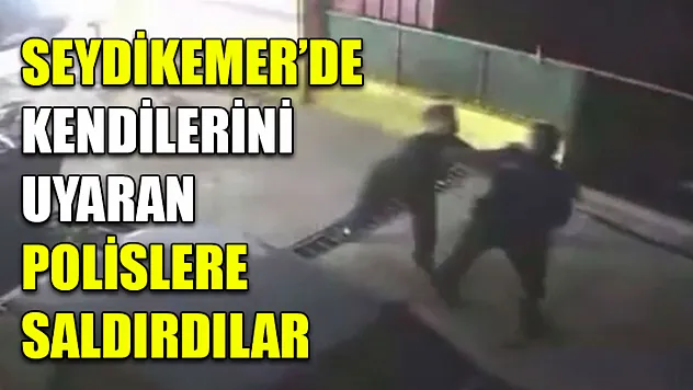 Seydikemer'de Kendilerini uyaran polislere saldırdılar