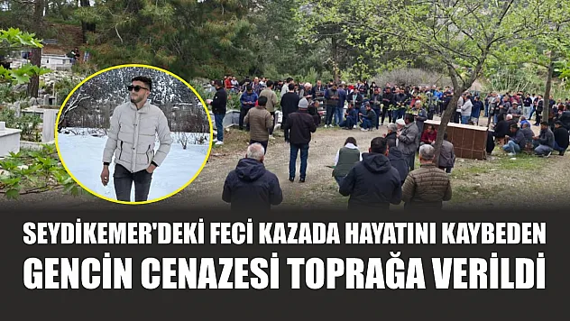 Seydikemer'deki feci kazada hayatını kaybeden gencin cenazesi toprağa verildi