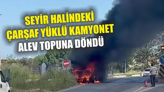 Seyir halindeki çarşaf yüklü kamyonet alev topuna döndü