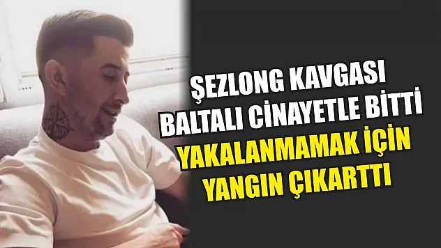 Şezlong kavgası baltalı cinayetle bitti, yakalanmamak için yangın çıkarttı