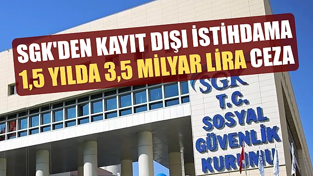 SGK'den kayıt dışı istihdama 1,5 yılda 3,5 milyar lira ceza
