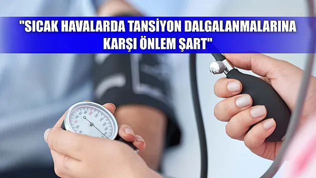 'Sıcak havalarda tansiyon dalgalanmalarına karşı önlem şart'