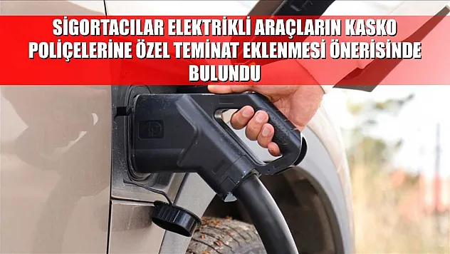 Sigortacılar elektrikli araçların kasko poliçelerine özel teminat eklenmesi önerisinde bulundu