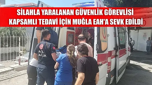 Silahla yaralanan güvenlik görevlisi kapsamlı tedavi için Muğla EAH'a sevk edildi