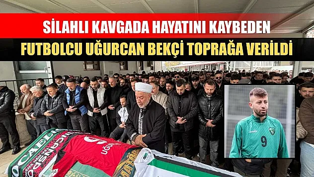 Silahlı kavgada hayatını kaybeden futbolcu Uğurcan Bekçi toprağa verildi