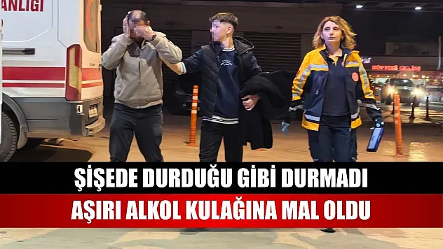 Şişede durduğu gibi durmadı, aşırı alkol kulağına mal oldu