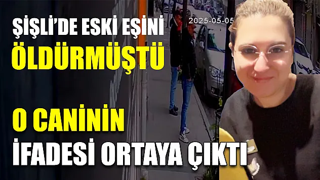 Şişli'de eski eşini öldürmüştü, O caninin ifadesi ortaya çıktı