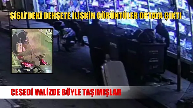 Şişli'deki dehşete ilişkin görüntüler ortaya çıktı: Cesedi valizde böyle taşımışlar