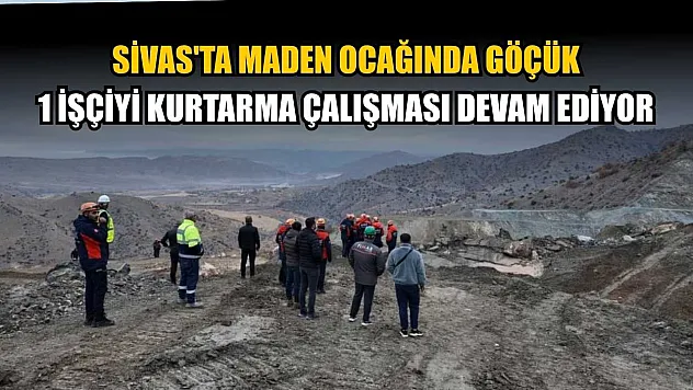 Sivas'ta maden ocağında göçük: 1 işçiyi kurtarma çalışması devam ediyor