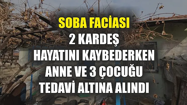 Soba faciası: 2 kardeş hayatını kaybederken anne ve 3 çocuğu tedavi altına alındı