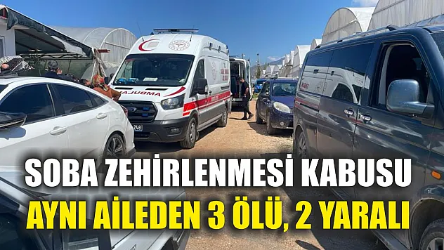 Soba zehirlenmesi kabusu: Aynı aileden 3 ölü, 2 yaralı